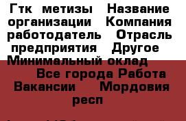 Гтк «метизы › Название организации ­ Компания-работодатель › Отрасль предприятия ­ Другое › Минимальный оклад ­ 25 000 - Все города Работа » Вакансии   . Мордовия респ.